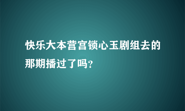 快乐大本营宫锁心玉剧组去的那期播过了吗？