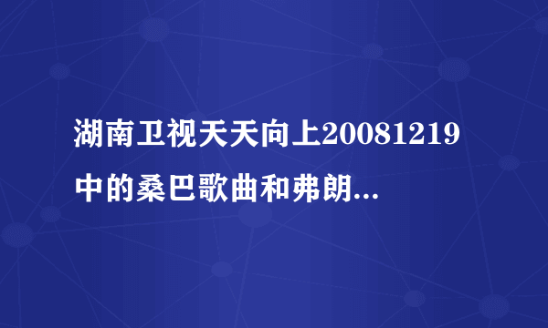 湖南卫视天天向上20081219中的桑巴歌曲和弗朗明戈舞曲分别较什么名字？谢谢