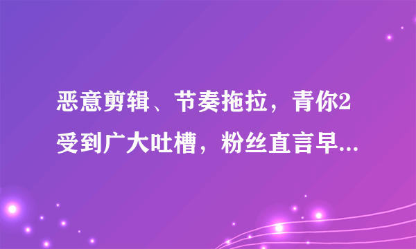 恶意剪辑、节奏拖拉，青你2受到广大吐槽，粉丝直言早晚得凉！