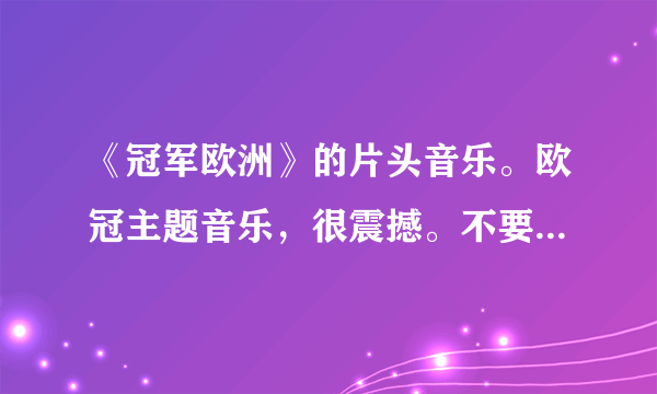 《冠军欧洲》的片头音乐。欧冠主题音乐，很震撼。不要完整版的？