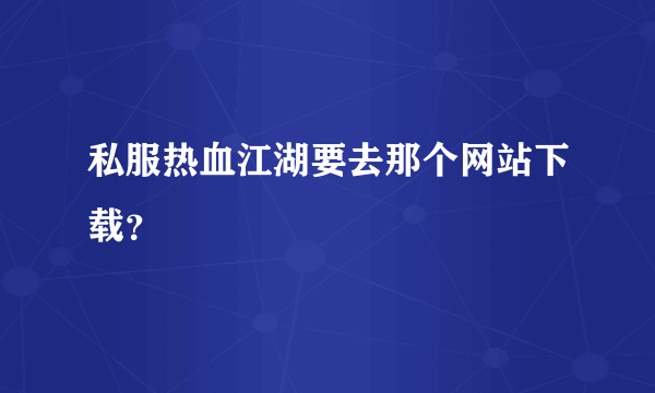 私服热血江湖要去那个网站下载？