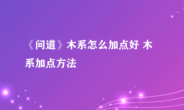 《问道》木系怎么加点好 木系加点方法