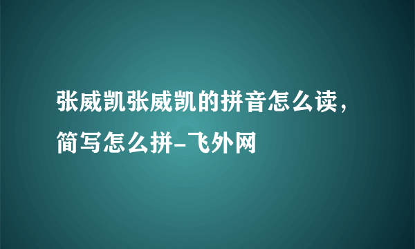 张威凯张威凯的拼音怎么读，简写怎么拼-飞外网