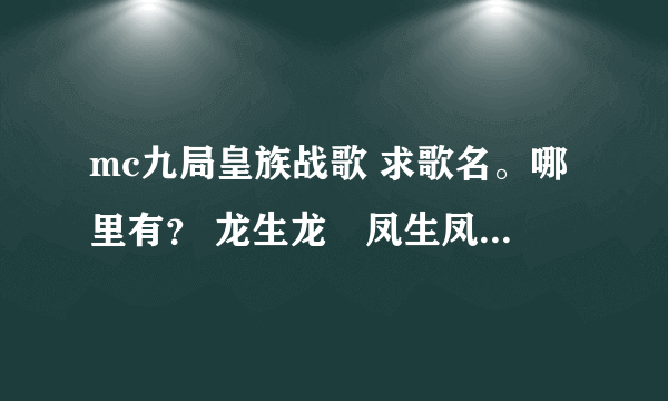 mc九局皇族战歌 求歌名。哪里有？ 龙生龙　凤生凤　　　天生我才必有用 坐奔驰　坐跑车　　　成龙喊