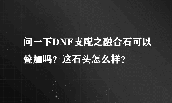 问一下DNF支配之融合石可以叠加吗？这石头怎么样？