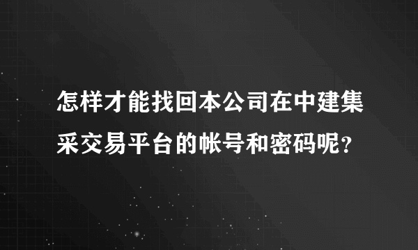 怎样才能找回本公司在中建集采交易平台的帐号和密码呢？