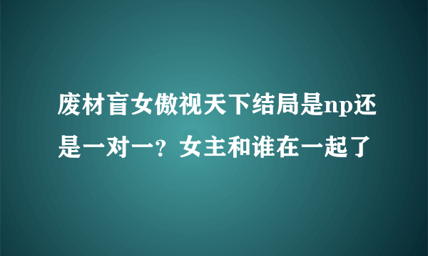 废材盲女傲视天下结局是np还是一对一？女主和谁在一起了