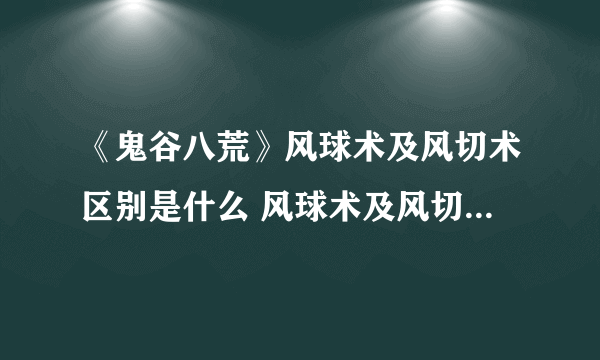 《鬼谷八荒》风球术及风切术区别是什么 风球术及风切术区别一览