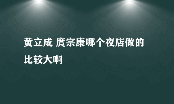 黄立成 庹宗康哪个夜店做的比较大啊