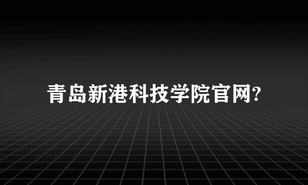 青岛新港科技学院官网?