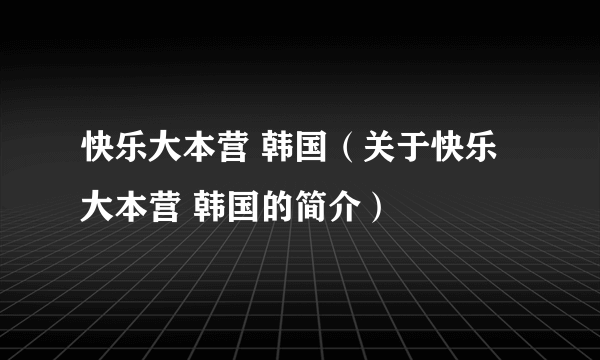 快乐大本营 韩国（关于快乐大本营 韩国的简介）