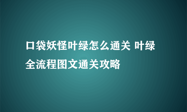 口袋妖怪叶绿怎么通关 叶绿全流程图文通关攻略