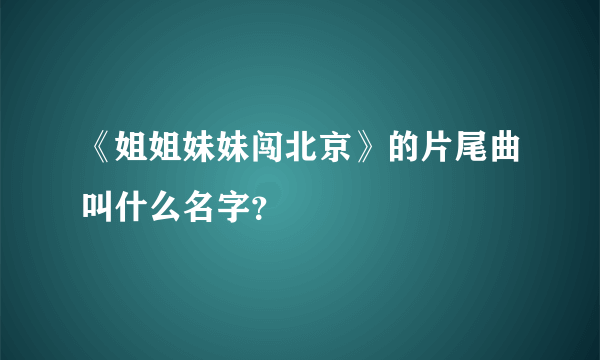 《姐姐妹妹闯北京》的片尾曲叫什么名字？