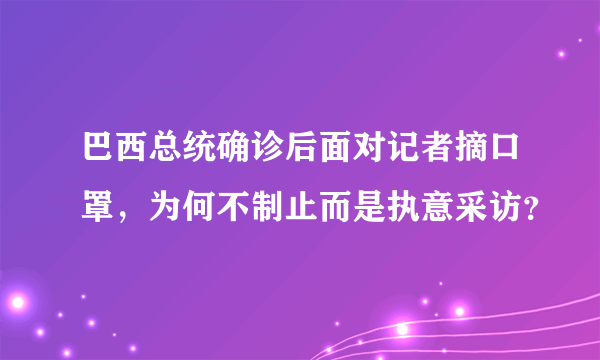 巴西总统确诊后面对记者摘口罩，为何不制止而是执意采访？