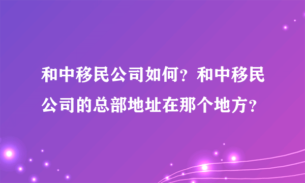 和中移民公司如何？和中移民公司的总部地址在那个地方？