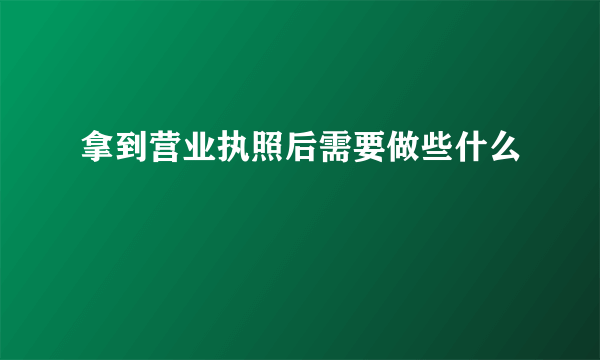 拿到营业执照后需要做些什么