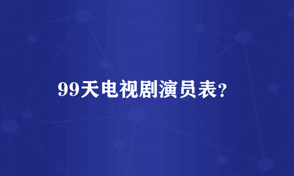 99天电视剧演员表？