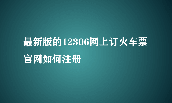 最新版的12306网上订火车票官网如何注册