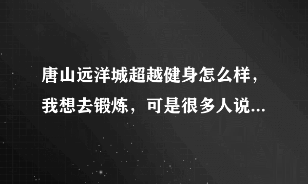 唐山远洋城超越健身怎么样，我想去锻炼，可是很多人说办卡不划算，怎么办呢，有没有在哪锻炼的请教下啊