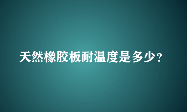 天然橡胶板耐温度是多少？