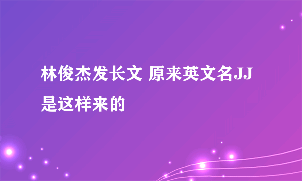 林俊杰发长文 原来英文名JJ是这样来的