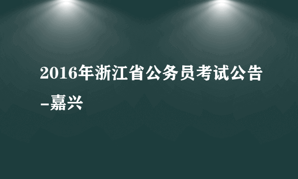 2016年浙江省公务员考试公告-嘉兴