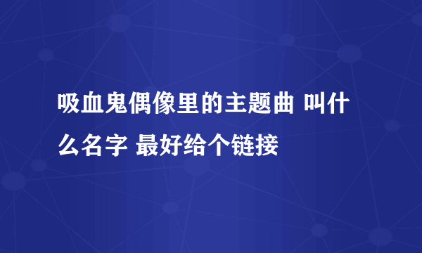 吸血鬼偶像里的主题曲 叫什么名字 最好给个链接