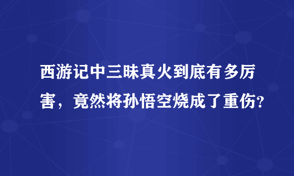 西游记中三昧真火到底有多厉害，竟然将孙悟空烧成了重伤？