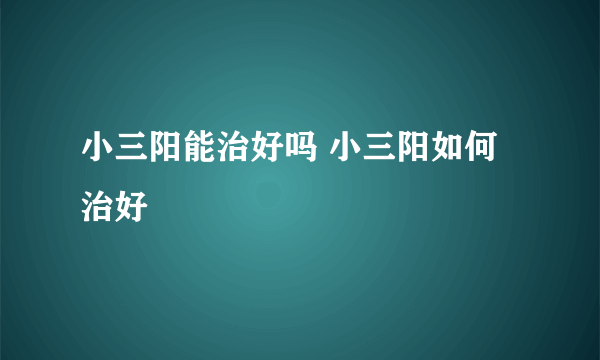 小三阳能治好吗 小三阳如何治好