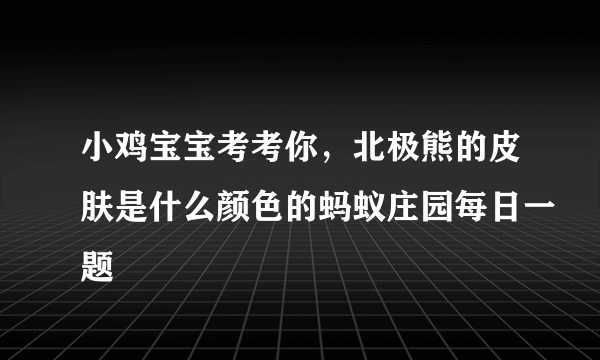 小鸡宝宝考考你，北极熊的皮肤是什么颜色的蚂蚁庄园每日一题