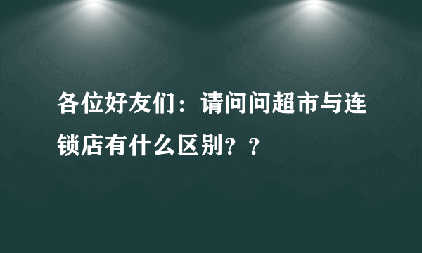 各位好友们：请问问超市与连锁店有什么区别？？