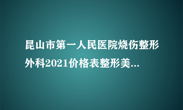 昆山市第一人民医院烧伤整形外科2021价格表整形美容经典案例曝光颁布