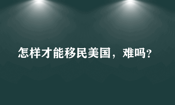 怎样才能移民美国，难吗？