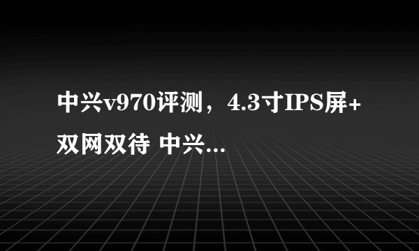 中兴v970评测，4.3寸IPS屏+双网双待 中兴V970评测( 三 )