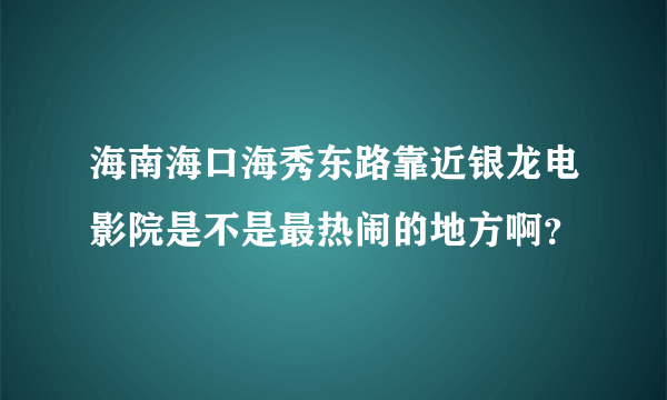 海南海口海秀东路靠近银龙电影院是不是最热闹的地方啊？