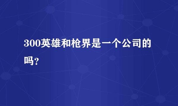 300英雄和枪界是一个公司的吗？