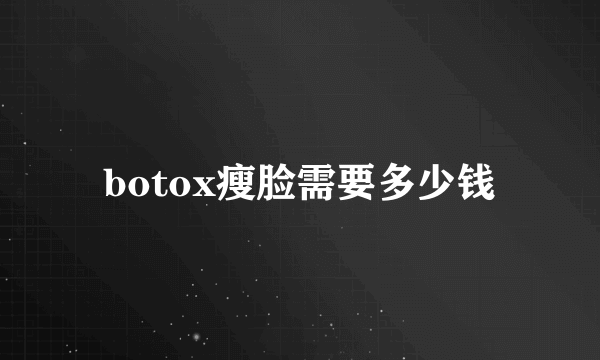 botox瘦脸需要多少钱