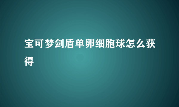 宝可梦剑盾单卵细胞球怎么获得