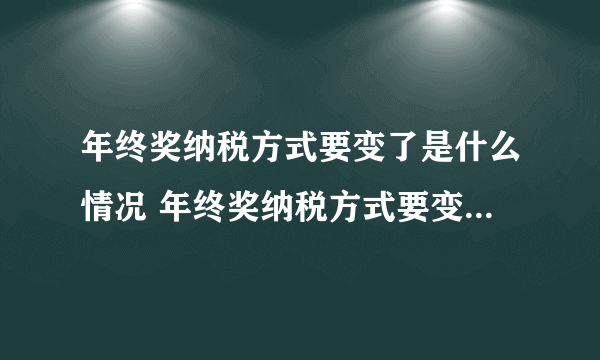 年终奖纳税方式要变了是什么情况 年终奖纳税方式要变了是怎么回事