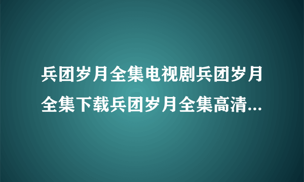 兵团岁月全集电视剧兵团岁月全集下载兵团岁月全集高清迅雷下载