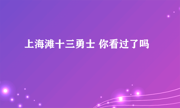 上海滩十三勇士 你看过了吗