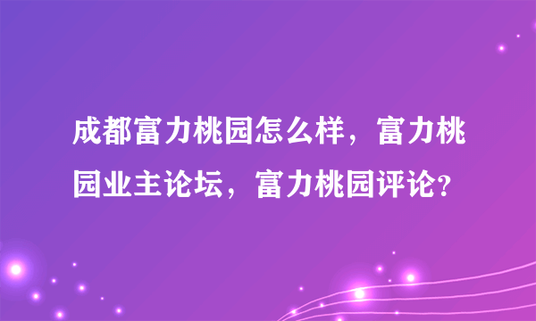 成都富力桃园怎么样，富力桃园业主论坛，富力桃园评论？