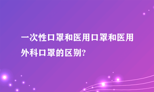 一次性口罩和医用口罩和医用外科口罩的区别?