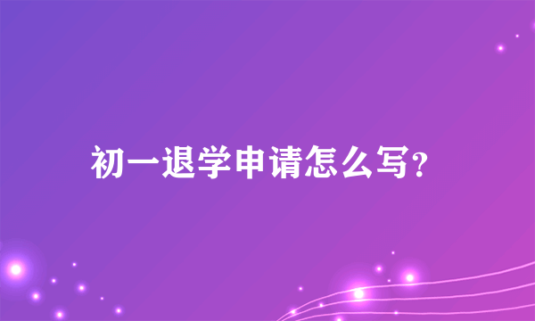 初一退学申请怎么写？