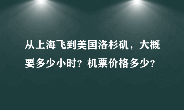 从上海飞到美国洛杉矶，大概要多少小时？机票价格多少？