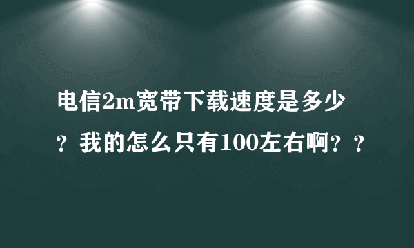 电信2m宽带下载速度是多少？我的怎么只有100左右啊？？