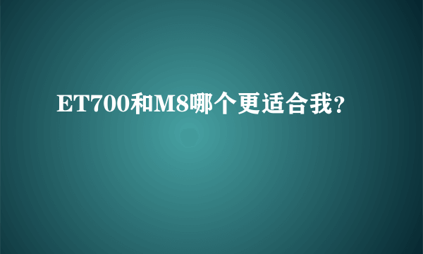 ET700和M8哪个更适合我？