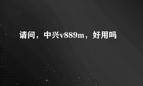 请问，中兴v889m，好用吗