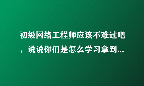 初级网络工程师应该不难过吧，说说你们是怎么学习拿到证书的，我好借鉴一下方法？