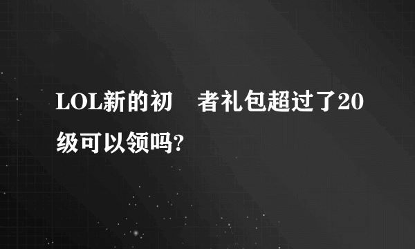 LOL新的初學者礼包超过了20级可以领吗?